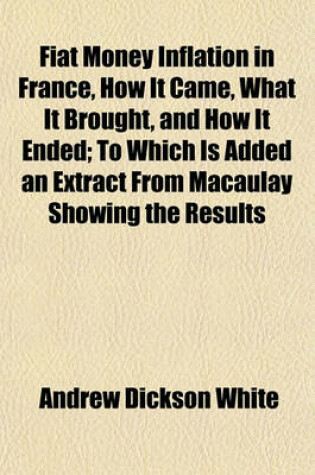 Cover of Fiat Money Inflation in France, How It Came, What It Brought, and How It Ended; To Which Is Added an Extract from Macaulay Showing the Results