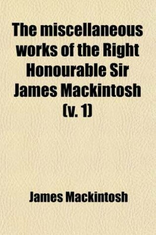 Cover of The Miscellaneous Works of the Right Honourable Sir James Mackintosh (Volume 1)