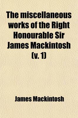 Book cover for The Miscellaneous Works of the Right Honourable Sir James Mackintosh (Volume 1)