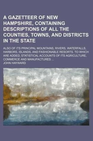 Cover of A Gazetteer of New Hampshire, Containing Descriptions of All the Counties, Towns, and Districts in the State; Also of Its Principal Mountains, Rivers, Waterfalls, Harbors, Islands, and Fashionable Resorts. to Which Are Added, Statistical Accounts of Its Agri