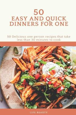 Cover of 50 Easy And Quick Dinners For One - 50 Delicious one person recipes that take less than 30 minutes to cook - Life Beauty