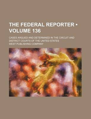 Book cover for The Federal Reporter (Volume 136); Cases Argued and Determined in the Circuit and District Courts of the United States