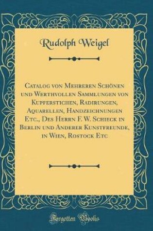 Cover of Catalog Von Mehreren Schönen Und Werthvollen Sammlungen Von Kupferstichen, Radirungen, Aquarellen, Handzeichnungen Etc., Des Herrn F. W. Schieck in Berlin Und Anderer Kunstfreunde, in Wien, Rostock Etc (Classic Reprint)