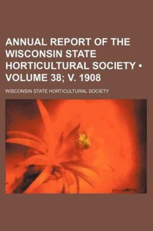 Cover of Annual Report of the Wisconsin State Horticultural Society (Volume 38; V. 1908)