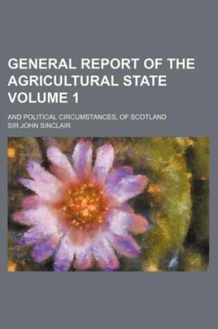 Cover of General Report of the Agricultural State Volume 1; And Political Circumstances, of Scotland