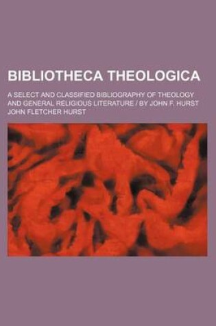 Cover of Bibliotheca Theologica; A Select and Classified Bibliography of Theology and General Religious Literature - By John F. Hurst