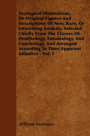 Cover of Zoological Illustrations, Or Original Figures And Descriptions Of New, Rare, Or Interesting Animals, Selected Chiefly From The Classes Of Ornithology, Entomology, And Conchology, And Arranged According To Thier Apparent Affinities - Vol. I