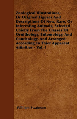 Book cover for Zoological Illustrations, Or Original Figures And Descriptions Of New, Rare, Or Interesting Animals, Selected Chiefly From The Classes Of Ornithology, Entomology, And Conchology, And Arranged According To Thier Apparent Affinities - Vol. I