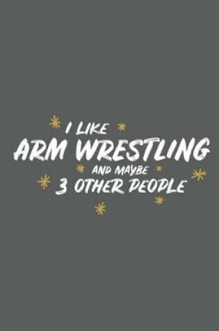 Cover of I Like Arm Wrestling and Maybe 3 Other People