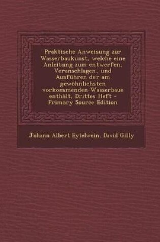 Cover of Praktische Anweisung Zur Wasserbaukunst, Welche Eine Anleitung Zum Entwerfen, Veranschlagen, Und Ausfuhren Der Am Gewohnlichsten Vorkommenden Wasserbaue Enthalt, Drittes Heft