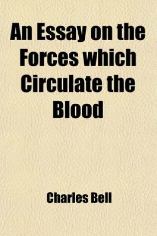 Cover of An Essay on the Forces Which Circulate the Blood; Being an Examination of the Difference of the Motions of Fluids in Living and Dead Vessels