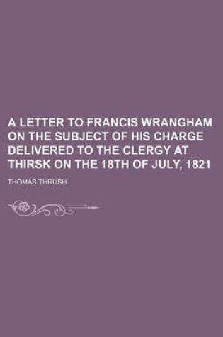 Cover of A Letter to Francis Wrangham on the Subject of His Charge Delivered to the Clergy at Thirsk on the 18th of July, 1821