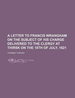 Book cover for A Letter to Francis Wrangham on the Subject of His Charge Delivered to the Clergy at Thirsk on the 18th of July, 1821