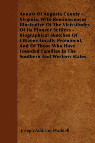 Cover of Annals Of Augusta County - Virginia, With Reminiscences Illustrative Of The Vicissitudes Of Its Pioneer Settlers - Biographical Sketches Of Citizens Locally Prominent, And Of Those Who Have Founded Families In The Southern And Western States