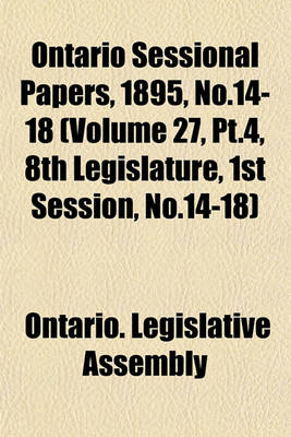 Book cover for Ontario Sessional Papers, 1895, No.14-18 (Volume 27, PT.4, 8th Legislature, 1st Session, No.14-18)