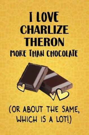 Cover of I Love Charlize Theron More Than Chocolate (Or About The Same, Which Is A Lot!)