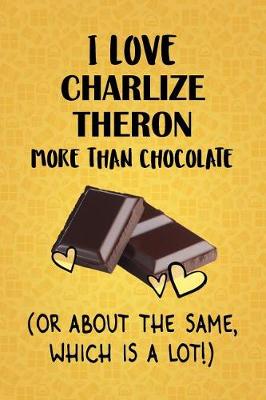 Book cover for I Love Charlize Theron More Than Chocolate (Or About The Same, Which Is A Lot!)