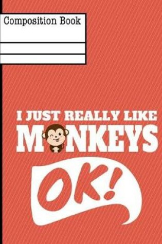 Cover of I Just Really Like Monkeys Ok Composition Notebook - College Ruled