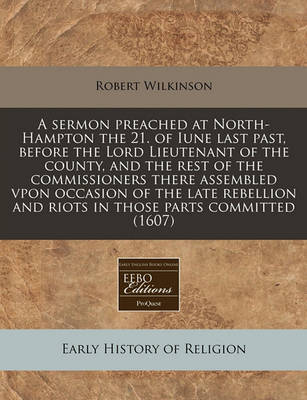 Book cover for A Sermon Preached at North-Hampton the 21. of Iune Last Past, Before the Lord Lieutenant of the County, and the Rest of the Commissioners There Assembled Vpon Occasion of the Late Rebellion and Riots in Those Parts Committed (1607)