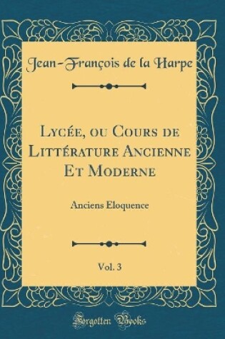 Cover of Lycee, Ou Cours de Litterature Ancienne Et Moderne, Vol. 3
