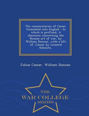 Book cover for The Commentaries of Caesar, Translated Into English; To Which Is Prefixed, a Discourse Concerning the Roman Art of War, by William Duncan...with a Life Of...Caesar by Leonard Schmitz.. - War College Series