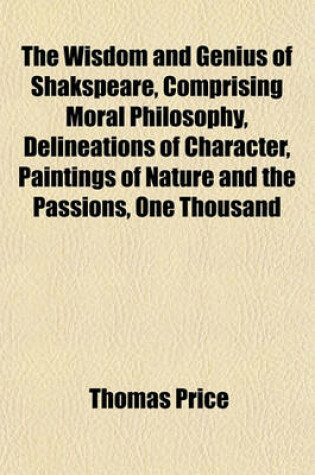 Cover of The Wisdom and Genius of Shakspeare, Comprising Moral Philosophy, Delineations of Character, Paintings of Nature and the Passions, One Thousand