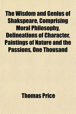 Book cover for The Wisdom and Genius of Shakspeare, Comprising Moral Philosophy, Delineations of Character, Paintings of Nature and the Passions, One Thousand