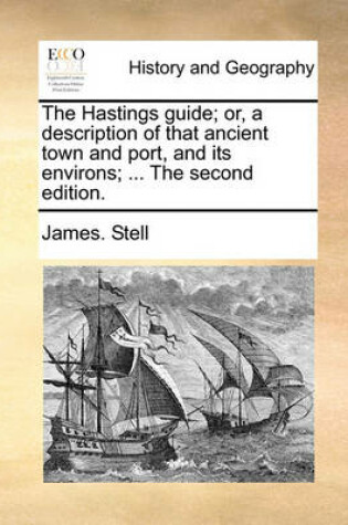 Cover of The Hastings Guide; Or, a Description of That Ancient Town and Port, and Its Environs; ... the Second Edition.