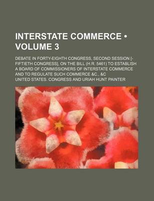 Book cover for Interstate Commerce (Volume 3 ); Debate in Forty-Eighth Congress, Second Session [-Fiftieth Congress], on the Bill (H.R. 5461) to Establish a Board of