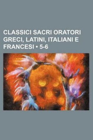 Cover of Classici Sacri Oratori Greci, Latini, Italiani E Francesi (5-6)