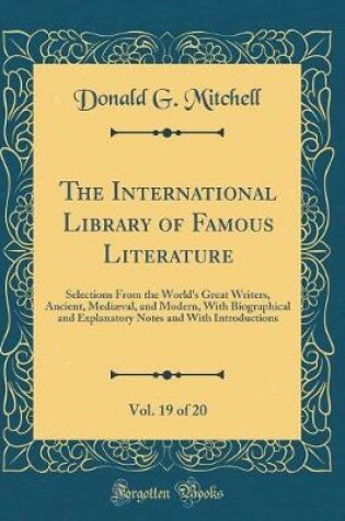 Cover of The International Library of Famous Literature, Vol. 19 of 20: Selections From the World's Great Writers, Ancient, Mediæval, and Modern, With Biographical and Explanatory Notes and With Introductions (Classic Reprint)