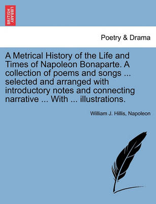 Book cover for A Metrical History of the Life and Times of Napoleon Bonaparte. a Collection of Poems and Songs ... Selected and Arranged with Introductory Notes and Connecting Narrative ... with ... Illustrations.