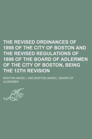 Cover of The Revised Ordinances of 1898 of the City of Boston and the Revised Regulations of 1898 of the Board of Adlermen of the City of Boston, Being the 12th Revision