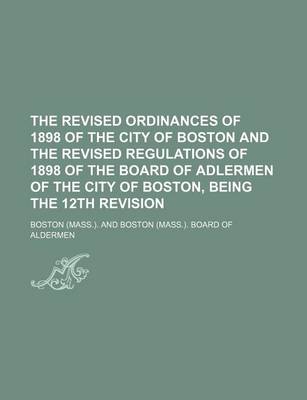 Book cover for The Revised Ordinances of 1898 of the City of Boston and the Revised Regulations of 1898 of the Board of Adlermen of the City of Boston, Being the 12th Revision