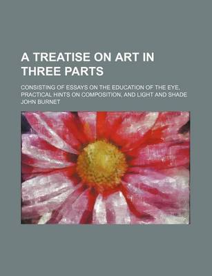 Book cover for A Treatise on Art in Three Parts; Consisting of Essays on the Education of the Eye, Practical Hints on Composition, and Light and Shade
