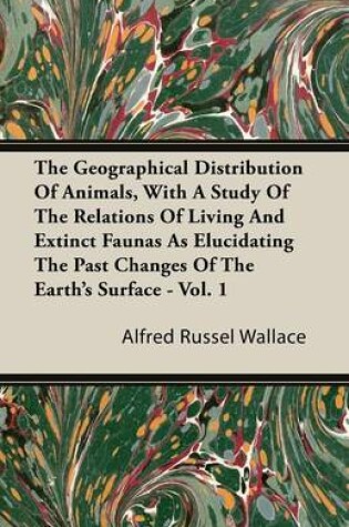 Cover of The Geographical Distribution Of Animals, With A Study Of The Relations Of Living And Extinct Faunas As Elucidating The Past Changes Of The Earth's Surface - Vol. 1