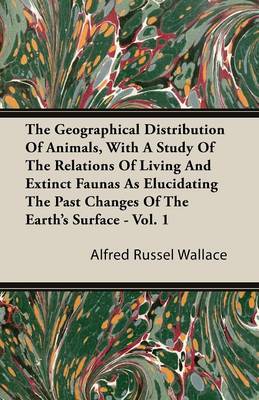 Book cover for The Geographical Distribution Of Animals, With A Study Of The Relations Of Living And Extinct Faunas As Elucidating The Past Changes Of The Earth's Surface - Vol. 1
