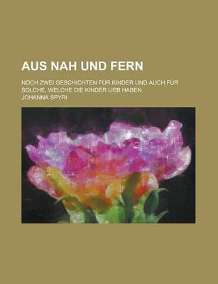 Book cover for Aus Nah Und Fern; Noch Zwei Geschichten Fur Kinder Und Auch Fur Solche, Welche Die Kinder Lieb Haben