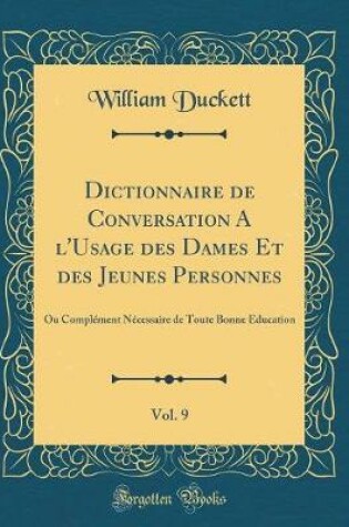 Cover of Dictionnaire de Conversation A l'Usage des Dames Et des Jeunes Personnes, Vol. 9: Ou Complément Nécessaire de Toute Bonne Éducation (Classic Reprint)