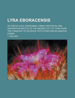 Book cover for Lyra Eboracensis; Or, Native Lays; Containing a Brief Historical and Descriptive Sketch of the Ancient City of York from the Conquest of Severus; With