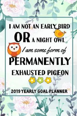 Book cover for I Am Not an Early Bird or a Night Owl, I Am Some Form of Permanently, Exhausted Pigeon- 2019 Yearly Goal Planner