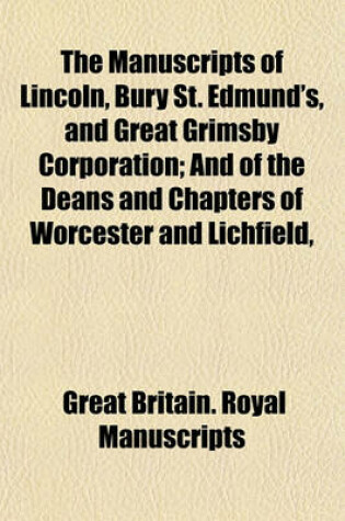 Cover of The Manuscripts of Lincoln, Bury St. Edmund's, and Great Grimsby Corporation; And of the Deans and Chapters of Worcester and Lichfield,