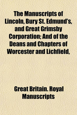 Book cover for The Manuscripts of Lincoln, Bury St. Edmund's, and Great Grimsby Corporation; And of the Deans and Chapters of Worcester and Lichfield,