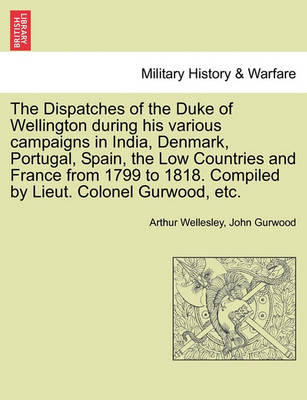 Book cover for The Dispatches of the Duke of Wellington During His Various Campaigns in India, Denmark, Portugal, Spain, the Low Countries and France from 1799 to 1818. Compiled by Lieut. Colonel Gurwood, Etc.