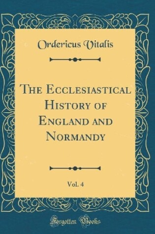 Cover of The Ecclesiastical History of England and Normandy, Vol. 4 (Classic Reprint)