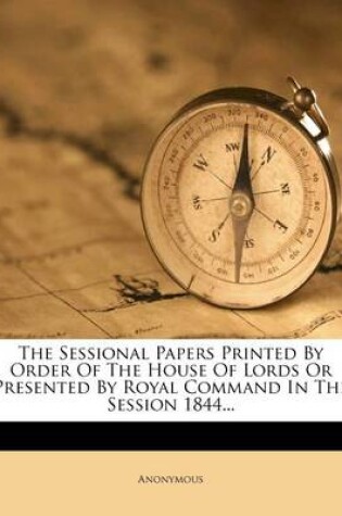 Cover of The Sessional Papers Printed by Order of the House of Lords or Presented by Royal Command in the Session 1844...