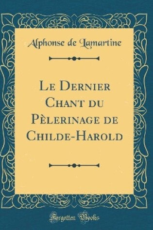Cover of Le Dernier Chant du Pèlerinage de Childe-Harold (Classic Reprint)