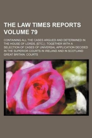 Cover of The Law Times Reports Volume 79; Containing All the Cases Argued and Determined in the House of Lords, [Etc.] Together with a Selection of Cases of Universal Application Decided in the Superior Courts in Ireland and in Scotland