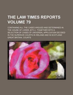 Book cover for The Law Times Reports Volume 79; Containing All the Cases Argued and Determined in the House of Lords, [Etc.] Together with a Selection of Cases of Universal Application Decided in the Superior Courts in Ireland and in Scotland