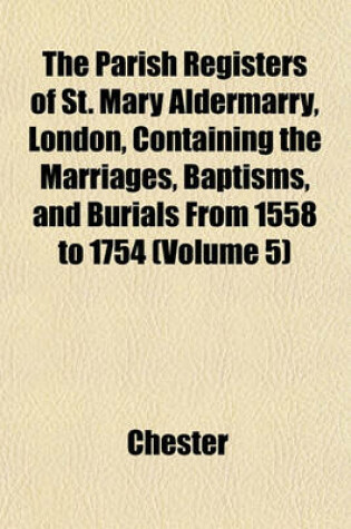 Cover of The Parish Registers of St. Mary Aldermarry, London, Containing the Marriages, Baptisms, and Burials from 1558 to 1754 (Volume 5)